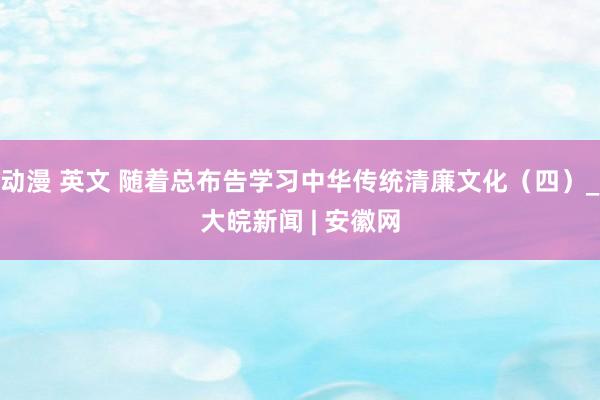 动漫 英文 随着总布告学习中华传统清廉文化（四）_大皖新闻 | 安徽网