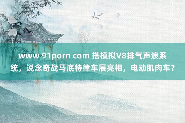 www 91porn com 搭模拟V8排气声浪系统，说念奇战马底特律车展亮相，电动肌肉车？