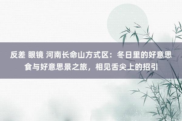 反差 眼镜 河南长命山方式区：冬日里的好意思食与好意思景之旅，相见舌尖上的招引