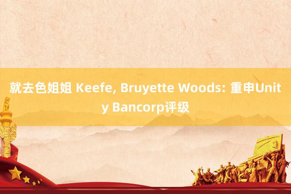 就去色姐姐 Keefe， Bruyette Woods: 重申Unity Bancorp评级
