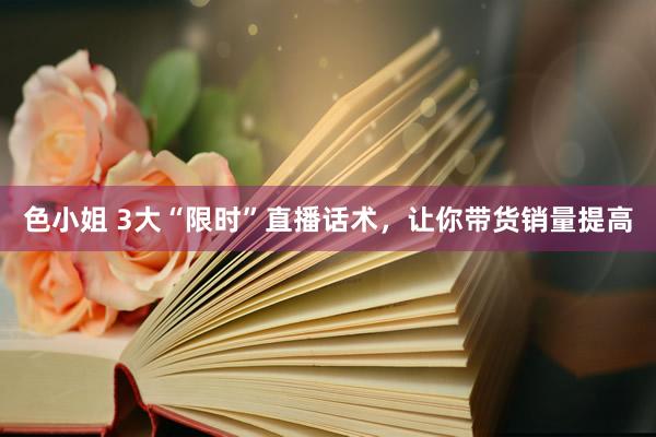 色小姐 3大“限时”直播话术，让你带货销量提高