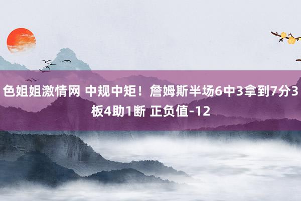 色姐姐激情网 中规中矩！詹姆斯半场6中3拿到7分3板4助1断 正负值-12