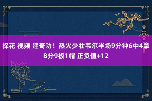 探花 视频 建奇功！热火少壮韦尔半场9分钟6中4拿8分9板1帽 正负值+12