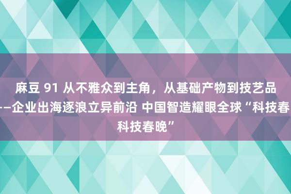 麻豆 91 从不雅众到主角，从基础产物到技艺品牌——企业出海逐浪立异前沿 中国智造耀眼全球“科技春晚”