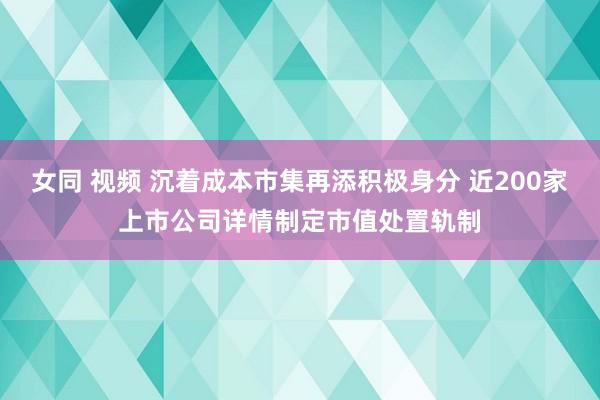 女同 视频 沉着成本市集再添积极身分 近200家上市公司详情制定市值处置轨制