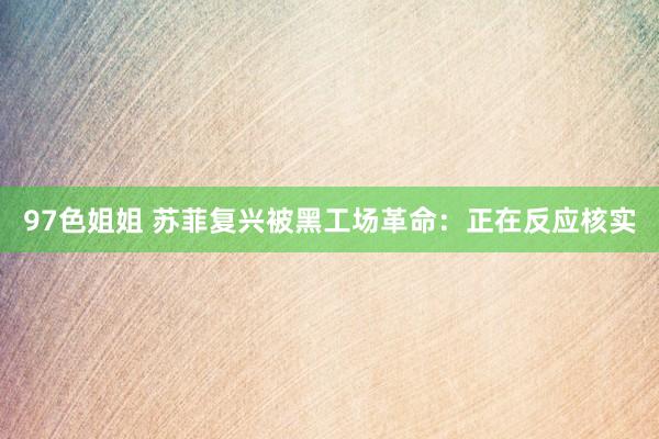 97色姐姐 苏菲复兴被黑工场革命：正在反应核实