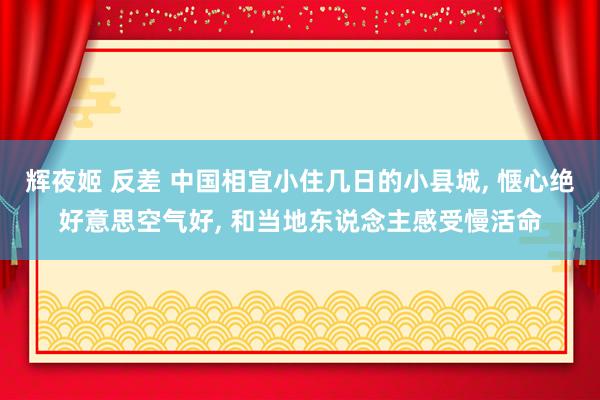 辉夜姬 反差 中国相宜小住几日的小县城， 惬心绝好意思空气好， 和当地东说念主感受慢活命