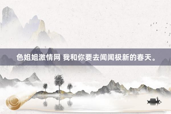 色姐姐激情网 我和你要去闻闻极新的春天。