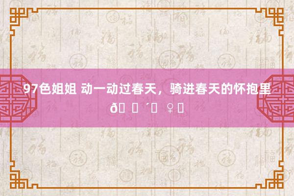 97色姐姐 动一动过春天,骑进春天的怀抱里🚴♀️