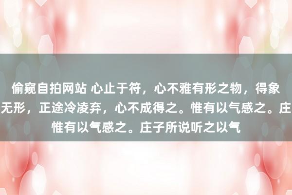 偷窥自拍网站 心止于符，心不雅有形之物，得象，心多情。正途无形，正途冷凌弃，心不成得之。惟有以气感之。庄子所说听之以气