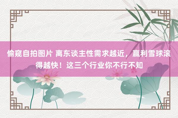 偷窥自拍图片 离东谈主性需求越近，赢利雪球滚得越快！这三个行业你不行不知