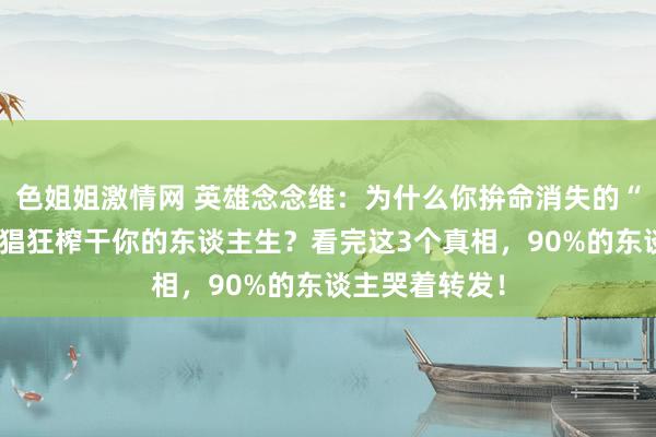 色姐姐激情网 英雄念念维：为什么你拚命消失的“难题”，正在猖狂榨干你的东谈主生？看完这3个真相，90%的东谈主哭着转发！