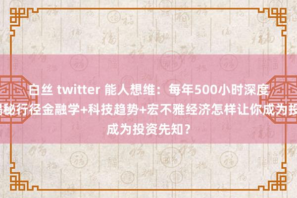 白丝 twitter 能人想维：每年500小时深度学习：揭秘行径金融学+科技趋势+宏不雅经济怎样让你成为投资先知？