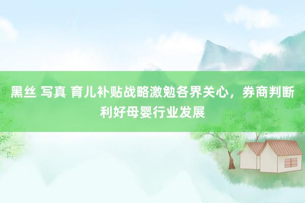黑丝 写真 育儿补贴战略激勉各界关心，券商判断利好母婴行业发展