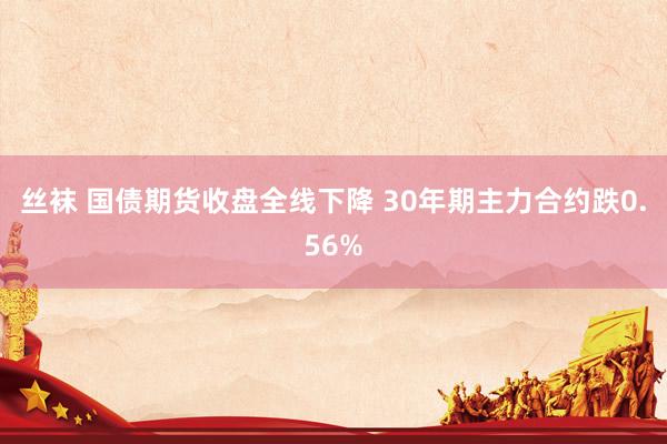 丝袜 国债期货收盘全线下降 30年期主力合约跌0.56%