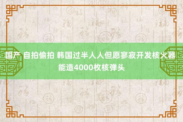 国产 自拍偷拍 韩国过半人人但愿寥寂开发核火器 能造4000枚核弹头