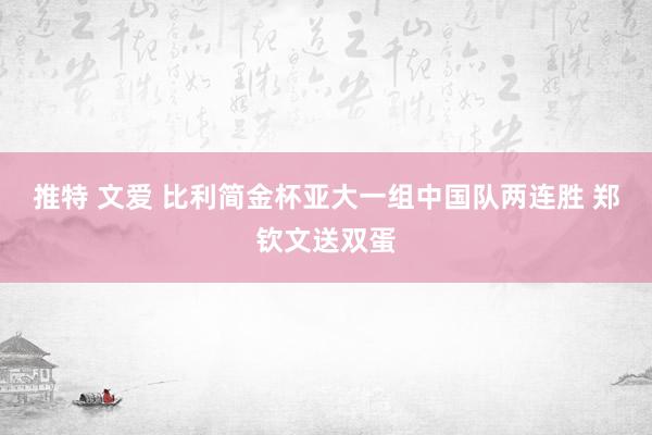 推特 文爱 比利简金杯亚大一组中国队两连胜 郑钦文送双蛋