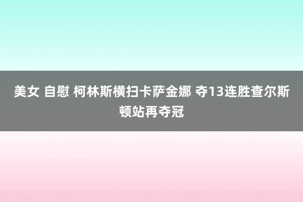 美女 自慰 柯林斯横扫卡萨金娜 夺13连胜查尔斯顿站再夺冠