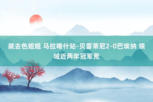 就去色姐姐 马拉喀什站-贝雷蒂尼2-0巴埃纳 领域近两年冠军荒
