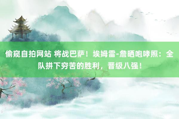 偷窥自拍网站 将战巴萨！埃姆雷-詹晒咆哮照：全队拼下穷苦的胜利，晋级八强！