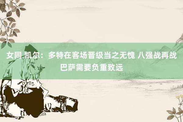女同 凯尔：多特在客场晋级当之无愧 八强战再战巴萨需要负重致远