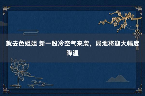 就去色姐姐 新一股冷空气来袭，局地将迎大幅度降温