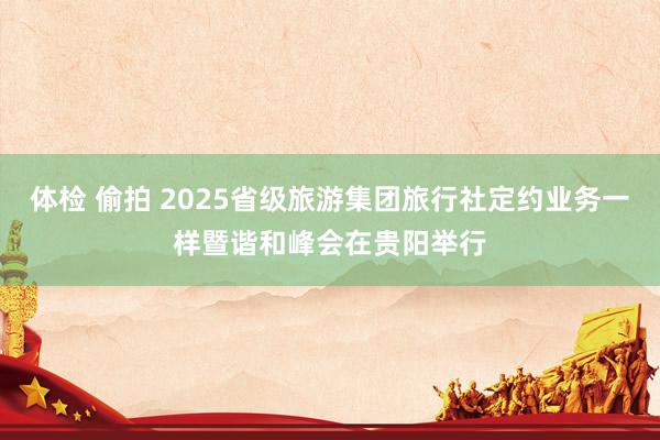 体检 偷拍 2025省级旅游集团旅行社定约业务一样暨谐和峰会在贵阳举行
