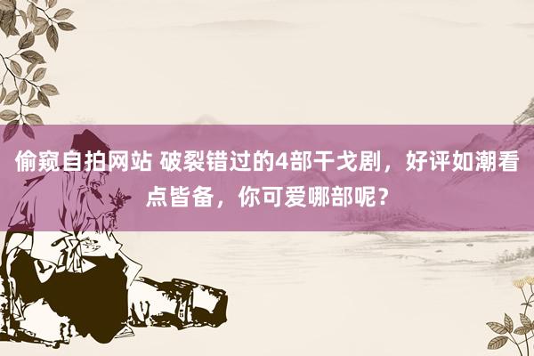偷窥自拍网站 破裂错过的4部干戈剧，好评如潮看点皆备，你可爱哪部呢？