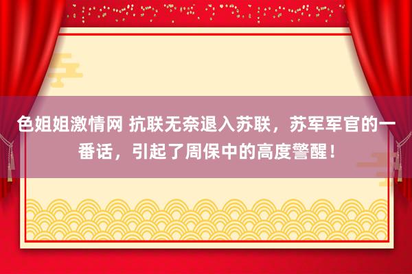 色姐姐激情网 抗联无奈退入苏联，苏军军官的一番话，引起了周保中的高度警醒！