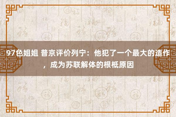 97色姐姐 普京评价列宁：他犯了一个最大的造作，成为苏联解体的根柢原因