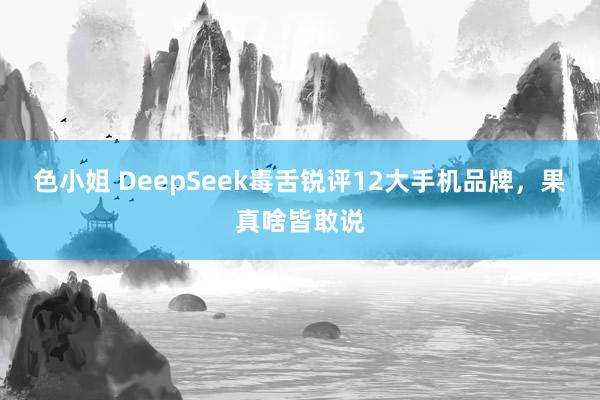 色小姐 DeepSeek毒舌锐评12大手机品牌，果真啥皆敢说