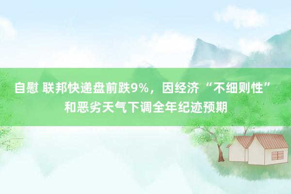 自慰 联邦快递盘前跌9%，因经济 “不细则性” 和恶劣天气下调全年纪迹预期