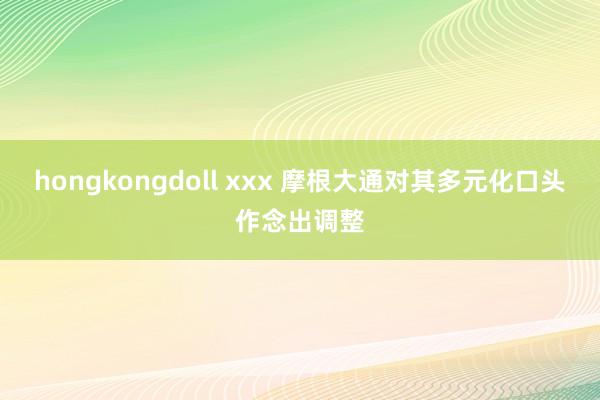 hongkongdoll xxx 摩根大通对其多元化口头作念出调整