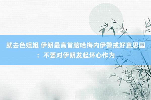 就去色姐姐 伊朗最高首脑哈梅内伊警戒好意思国：不要对伊朗发起坏心作为