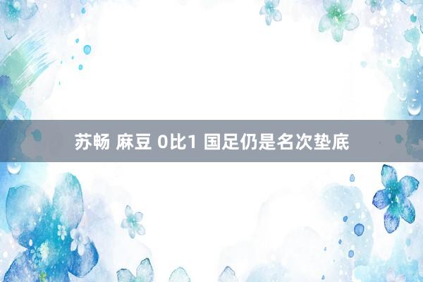 苏畅 麻豆 0比1 国足仍是名次垫底