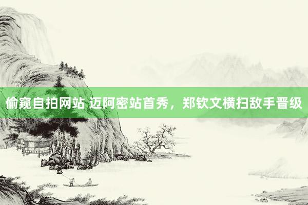 偷窥自拍网站 迈阿密站首秀，郑钦文横扫敌手晋级