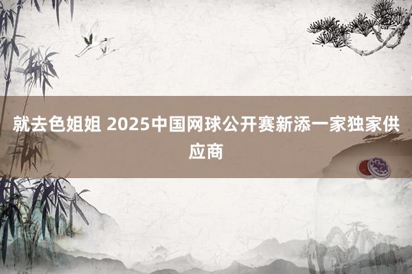就去色姐姐 2025中国网球公开赛新添一家独家供应商