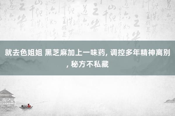 就去色姐姐 黑芝麻加上一味药， 调控多年精神离别， 秘方不私藏