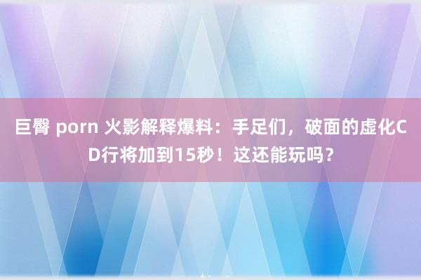 巨臀 porn 火影解释爆料：手足们，破面的虚化CD行将加到15秒！这还能玩吗？