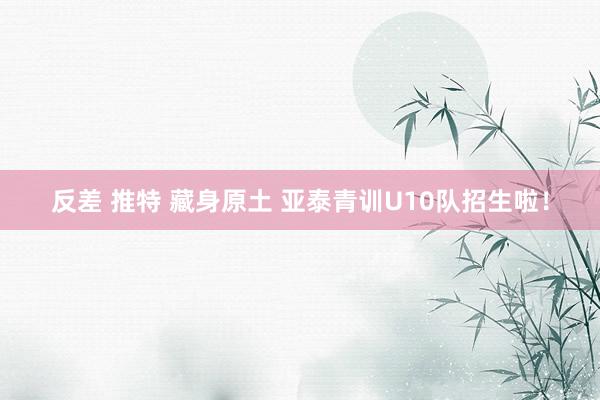 反差 推特 藏身原土 亚泰青训U10队招生啦！