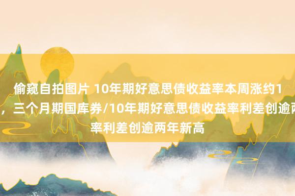 偷窥自拍图片 10年期好意思债收益率本周涨约10个基点，三个月期国库券/10年期好意思债收益率利差创逾两年新高