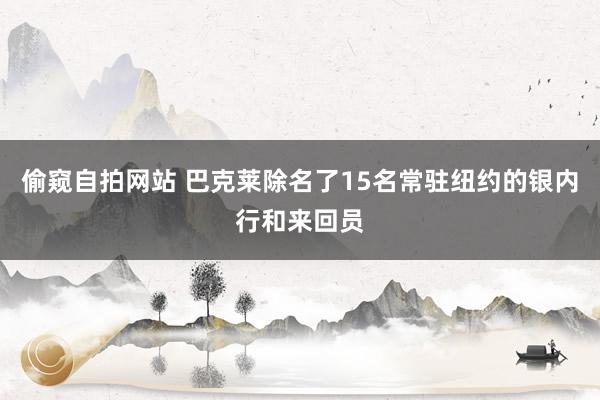 偷窥自拍网站 巴克莱除名了15名常驻纽约的银内行和来回员