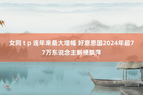 女同 t p 连年来最大增幅 好意思国2024年超77万东说念主断梗飘萍