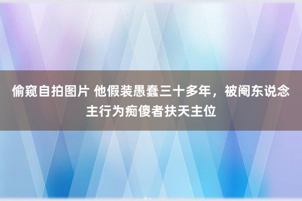 偷窥自拍图片 他假装愚蠢三十多年，被阉东说念主行为痴傻者扶天主位