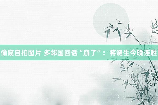 偷窥自拍图片 多邻国回话“崩了”：将诞生今晚连胜
