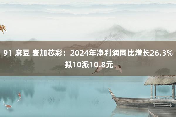 91 麻豆 麦加芯彩：2024年净利润同比增长26.3% 拟10派10.8元