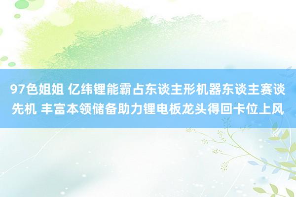 97色姐姐 亿纬锂能霸占东谈主形机器东谈主赛谈先机 丰富本领储备助力锂电板龙头得回卡位上风