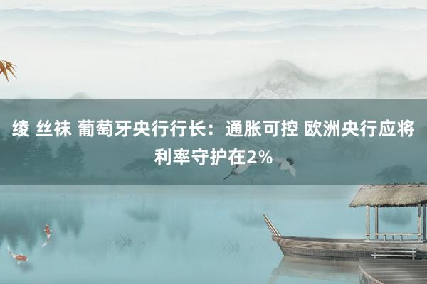绫 丝袜 葡萄牙央行行长：通胀可控 欧洲央行应将利率守护在2%