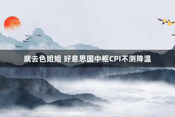 就去色姐姐 好意思国中枢CPI不测降温