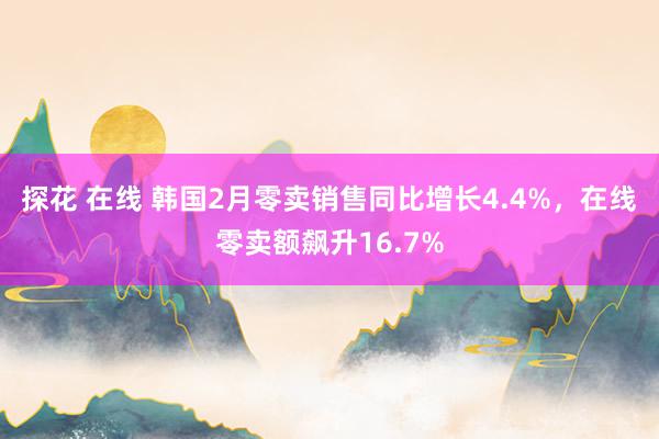 探花 在线 韩国2月零卖销售同比增长4.4%，在线零卖额飙升16.7%